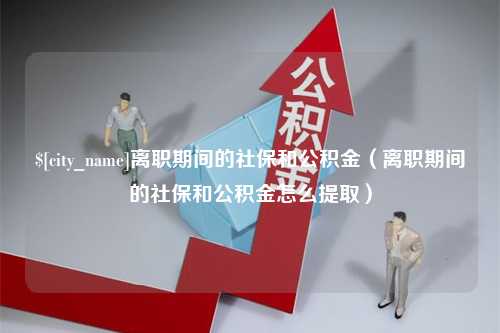 姜堰离职期间的社保和公积金（离职期间的社保和公积金怎么提取）