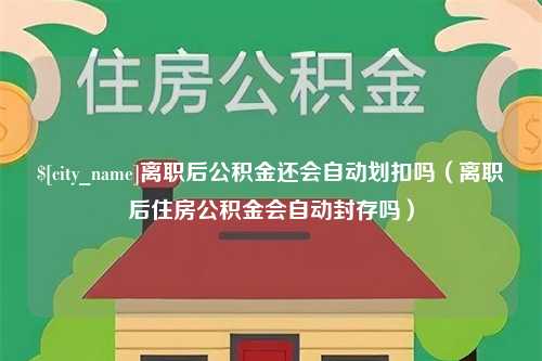 姜堰离职后公积金还会自动划扣吗（离职后住房公积金会自动封存吗）