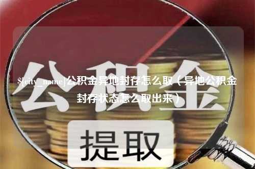 姜堰公积金异地封存怎么取（异地公积金封存状态怎么取出来）