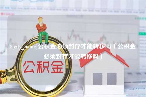 姜堰公积金必须封存才能转移吗（公积金必须封存才能转移吗）