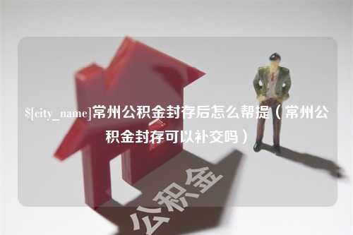 姜堰常州公积金封存后怎么帮提（常州公积金封存可以补交吗）