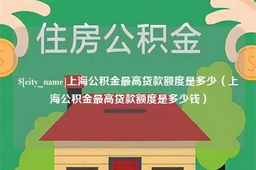 姜堰上海公积金最高贷款额度是多少（上海公积金最高贷款额度是多少钱）